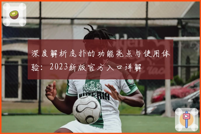 深度解析虎扑的功能亮点与使用体验：2023新版官方入口详解