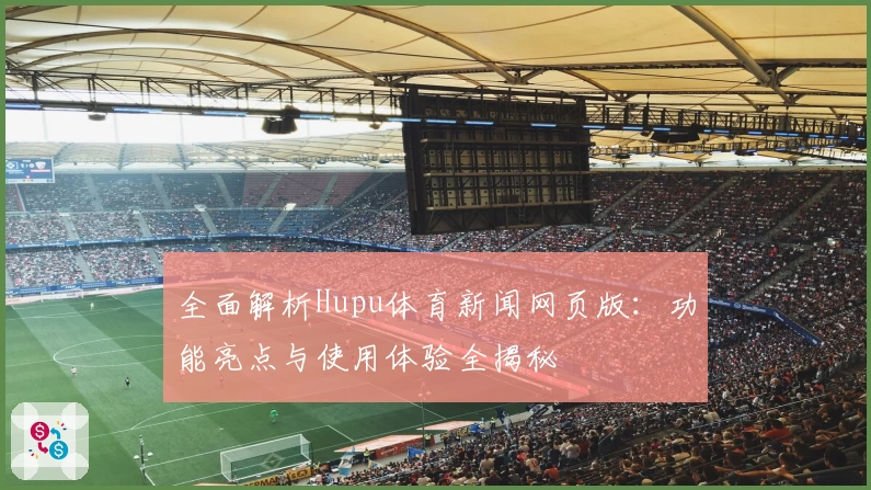全面解析Hupu体育新闻网页版：功能亮点与使用体验全揭秘