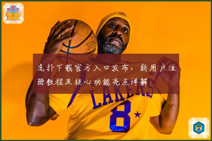虎扑下载官方入口发布，新用户注册教程及核心功能亮点详解