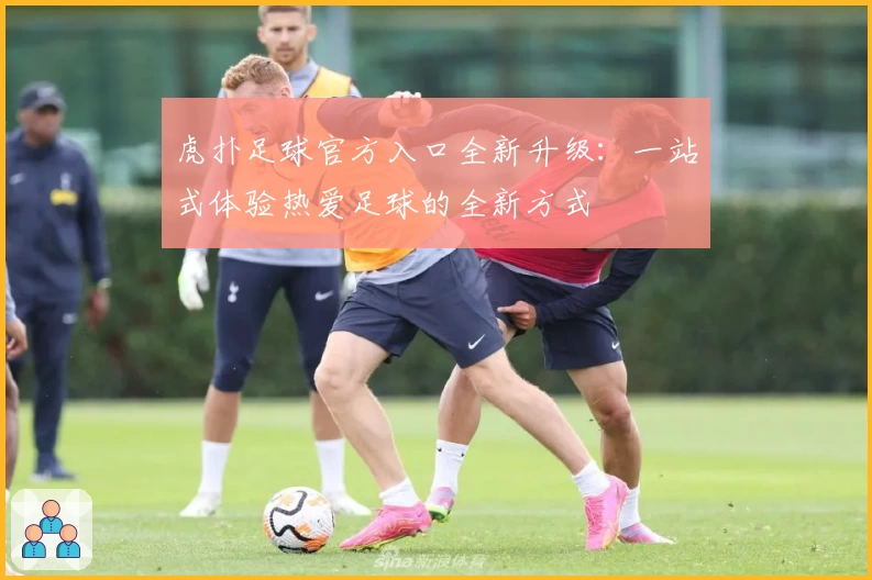 虎扑足球官方入口全新升级：一站式体验热爱足球的全新方式