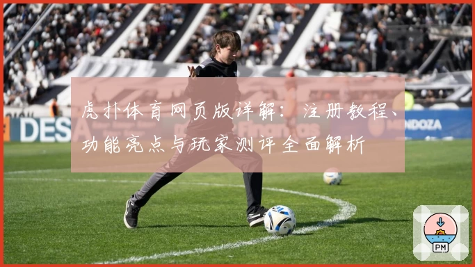 虎扑体育网页版详解:注册教程、功能亮点与玩家测评全面解析