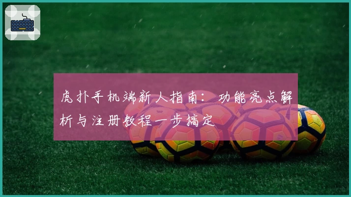 虎扑手机端新人指南：功能亮点解析与注册教程一步搞定