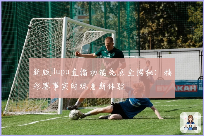 新版Hupu直播功能亮点全揭秘：精彩赛事实时观看新体验
