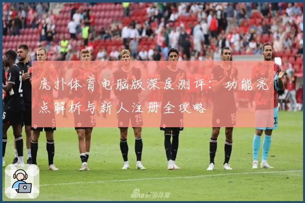 虎扑体育电脑版深度测评：功能亮点解析与新人注册全攻略