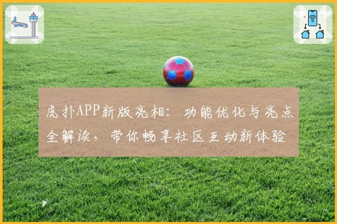 虎扑APP新版亮相:功能优化与亮点全解读,带你畅享社区互动新体验