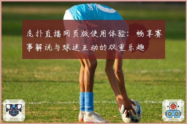 虎扑直播网页版使用体验：畅享赛事解说与球迷互动的双重乐趣