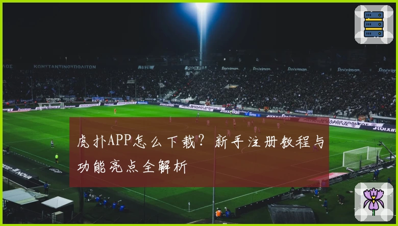 虎扑APP怎么下载?新手注册教程与功能亮点全解析