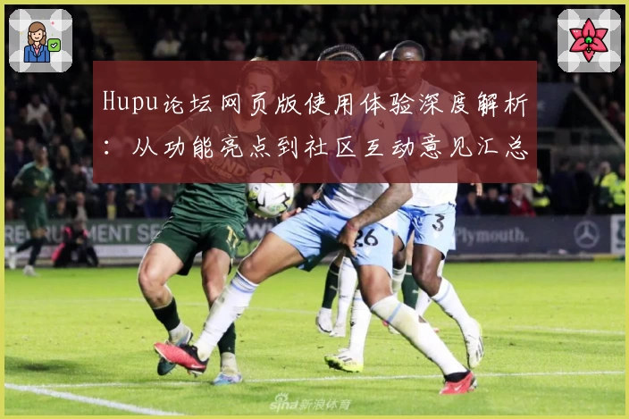 Hupu论坛网页版使用体验深度解析：从功能亮点到社区互动意见汇总