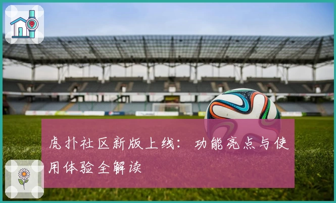 虎扑社区新版上线：功能亮点与使用体验全解读