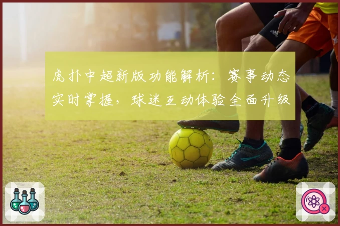 虎扑中超新版功能解析：赛事动态实时掌握，球迷互动体验全面升级