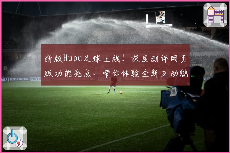 新版Hupu足球上线！深度测评网页版功能亮点，带你体验全新互动魅力