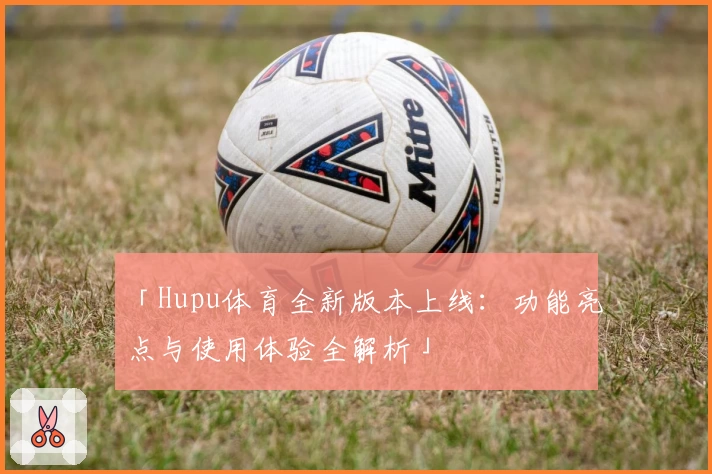 「Hupu体育全新版本上线：功能亮点与使用体验全解析」