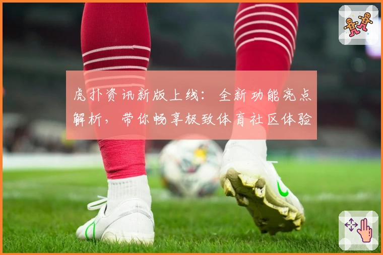 虎扑资讯新版上线：全新功能亮点解析，带你畅享极致体育社区体验