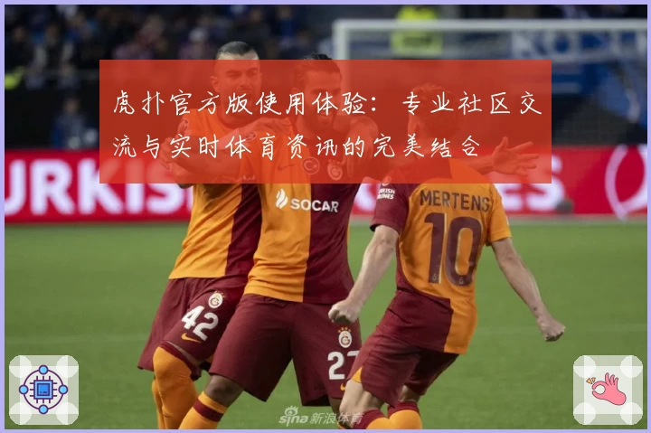 虎扑官方版使用体验:专业社区交流与实时体育资讯的完美结合