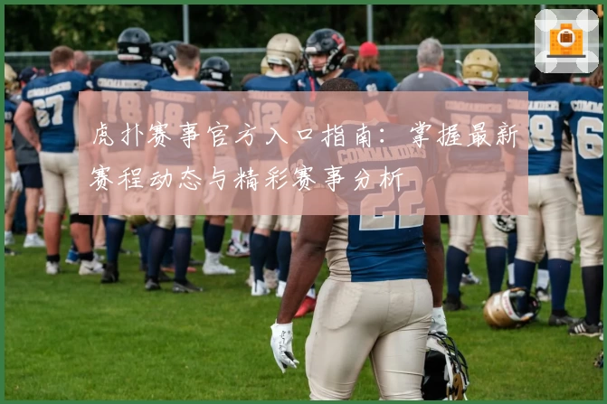 虎扑赛事官方入口指南：掌握最新赛程动态与精彩赛事分析