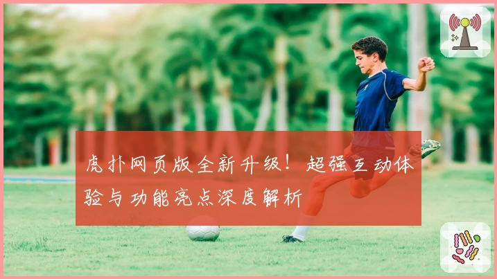虎扑网页版全新升级！超强互动体验与功能亮点深度解析