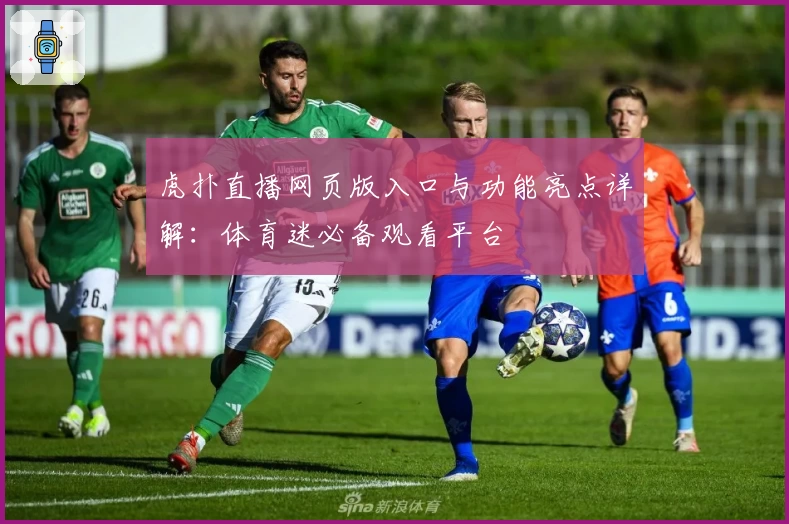 虎扑直播网页版入口与功能亮点详解：体育迷必备观看平台