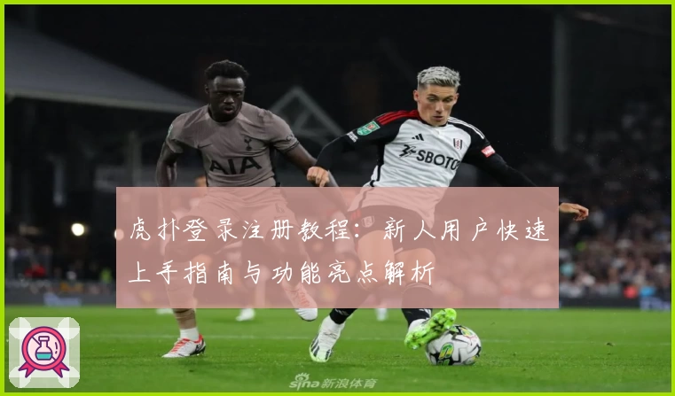 虎扑登录注册教程：新人用户快速上手指南与功能亮点解析