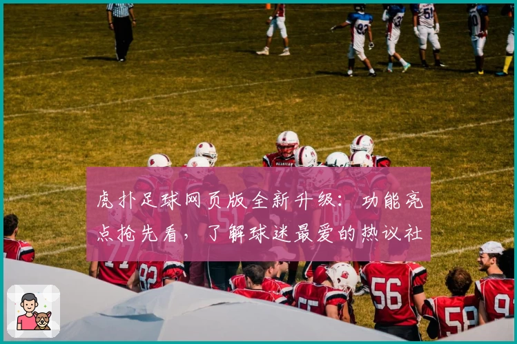 虎扑足球网页版全新升级：功能亮点抢先看，了解球迷最爱的热议社区魅力