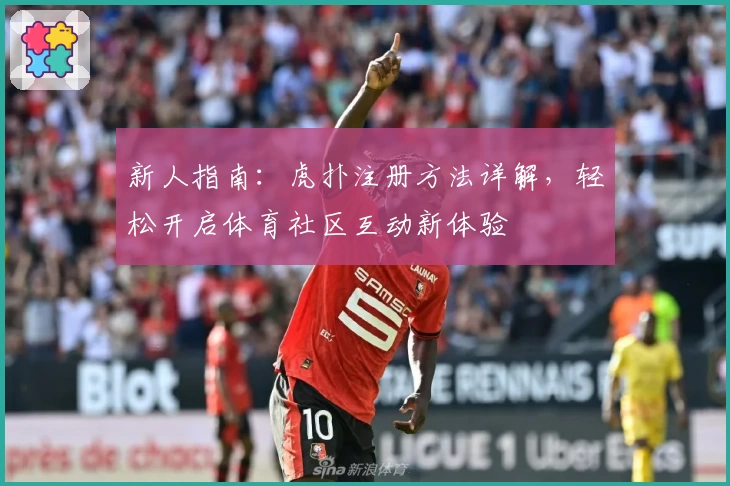 新人指南：虎扑注册方法详解，轻松开启体育社区互动新体验