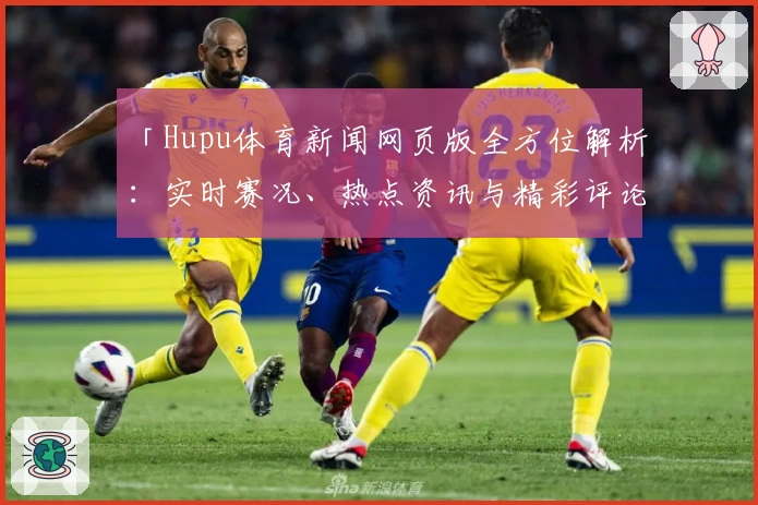 「Hupu体育新闻网页版全方位解析：实时赛况、热点资讯与精彩评论一网打尽」