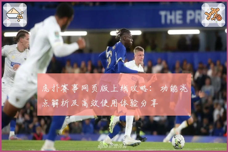 虎扑赛事网页版上线攻略：功能亮点解析及高效使用体验分享