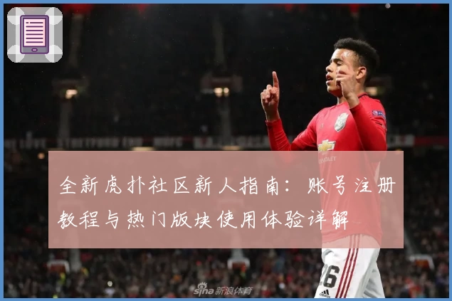 全新虎扑社区新人指南：账号注册教程与热门版块使用体验详解