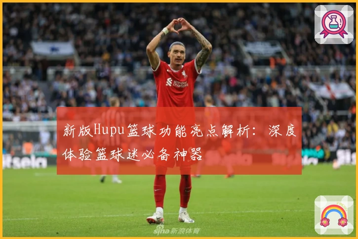 新版Hupu篮球功能亮点解析：深度体验篮球迷必备神器