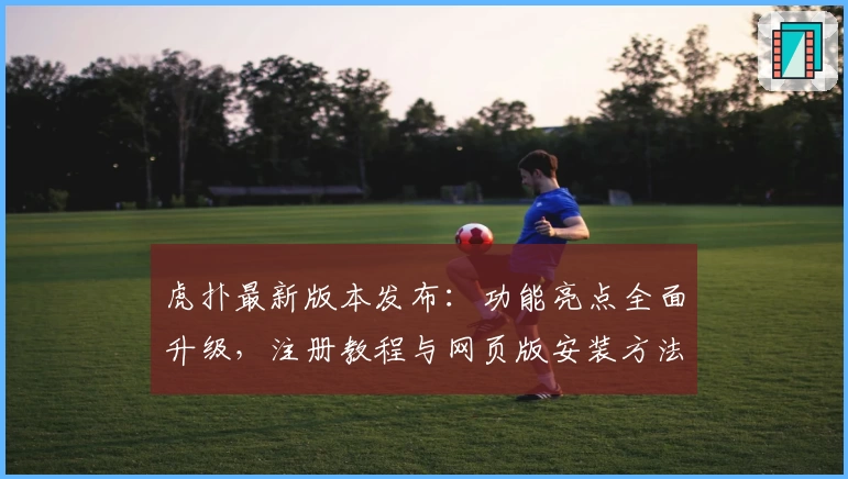虎扑最新版本发布：功能亮点全面升级，注册教程与网页版安装方法详解
