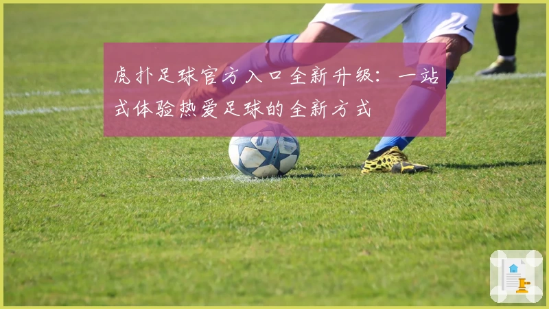 虎扑足球官方入口全新升级：一站式体验热爱足球的全新方式