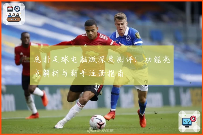 虎扑足球电脑版深度测评：功能亮点解析与新手注册指南