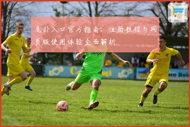 虎扑入口官方指南：注册教程与网页版使用体验全面解析