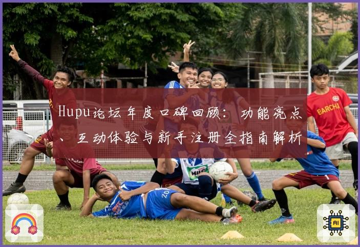 Hupu论坛年度口碑回顾：功能亮点、互动体验与新手注册全指南解析