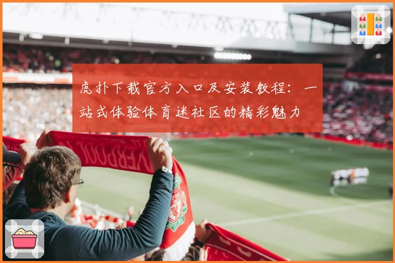虎扑下载官方入口及安装教程：一站式体验体育迷社区的精彩魅力