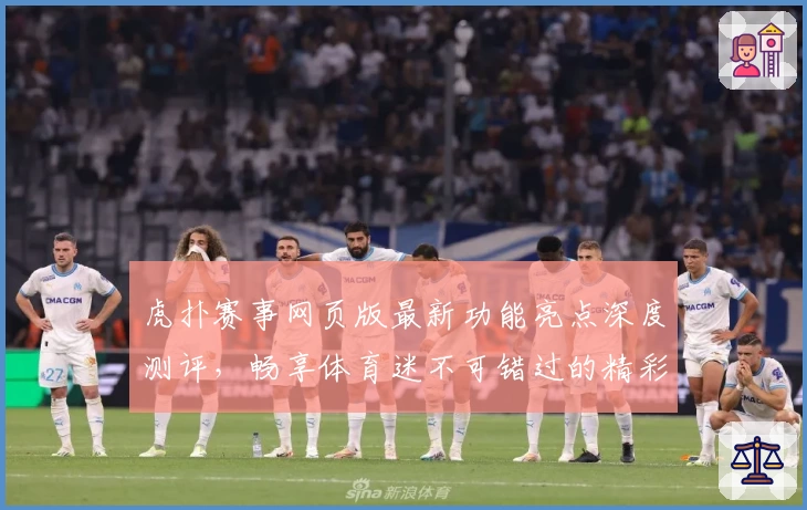 虎扑赛事网页版最新功能亮点深度测评，畅享体育迷不可错过的精彩体验