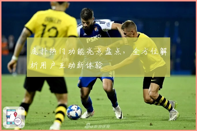 虎扑热门功能亮点盘点，全方位解析用户互动新体验