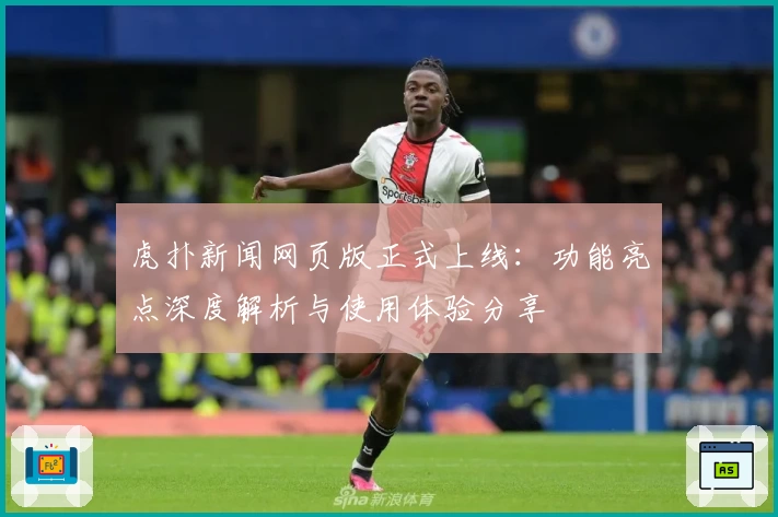 虎扑新闻网页版正式上线：功能亮点深度解析与使用体验分享