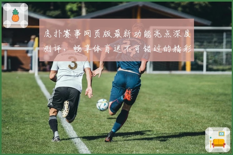虎扑赛事网页版最新功能亮点深度测评，畅享体育迷不可错过的精彩体验