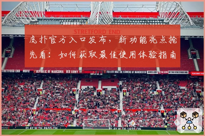 虎扑官方入口发布，新功能亮点抢先看：如何获取最佳使用体验指南