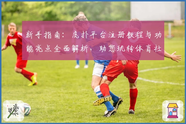 新手指南：虎扑平台注册教程与功能亮点全面解析，助您玩转体育社区