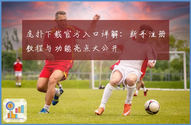 虎扑下载官方入口详解：新手注册教程与功能亮点大公开