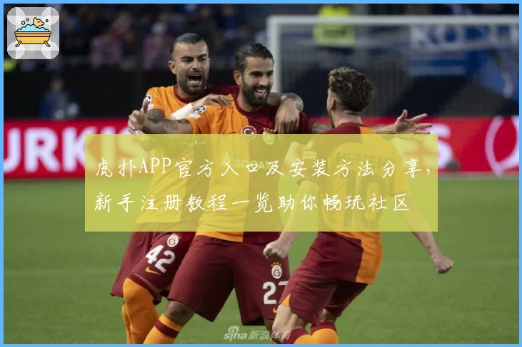 虎扑APP官方入口及安装方法分享，新手注册教程一览助你畅玩社区