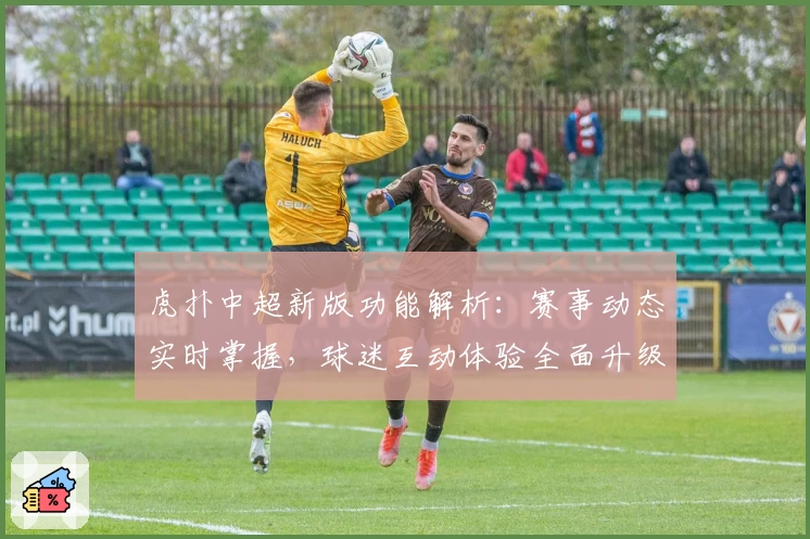 虎扑中超新版功能解析：赛事动态实时掌握，球迷互动体验全面升级