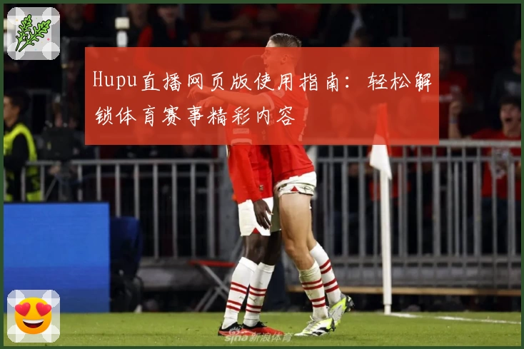 Hupu直播网页版使用指南：轻松解锁体育赛事精彩内容