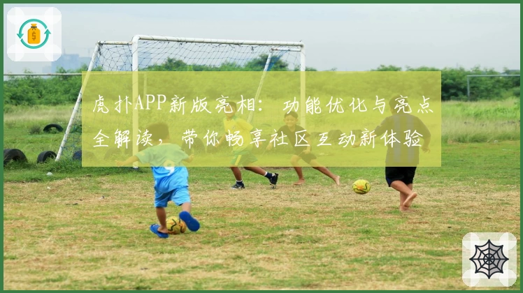 虎扑APP新版亮相:功能优化与亮点全解读,带你畅享社区互动新体验