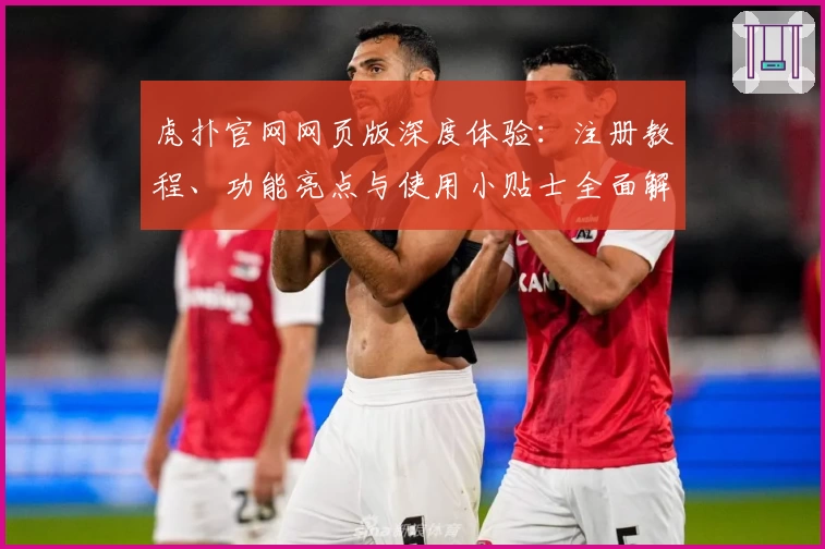 虎扑官网网页版深度体验：注册教程、功能亮点与使用小贴士全面解析