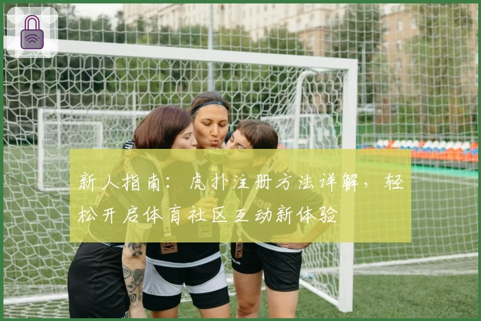 新人指南：虎扑注册方法详解，轻松开启体育社区互动新体验