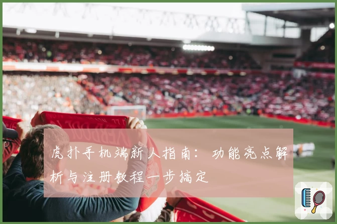 虎扑手机端新人指南:功能亮点解析与注册教程一步搞定