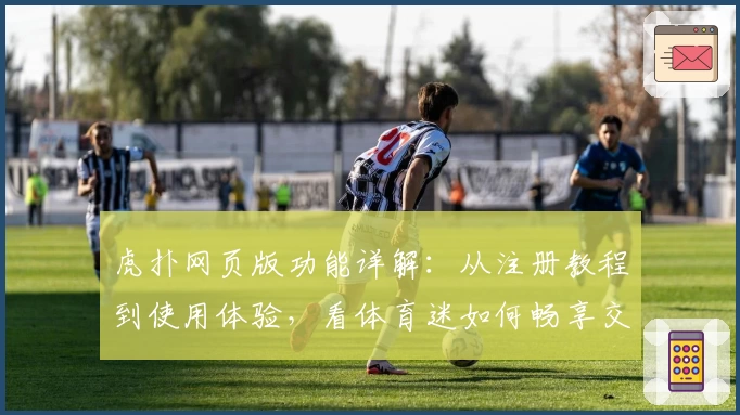 虎扑网页版功能详解：从注册教程到使用体验，看体育迷如何畅享交流新天地