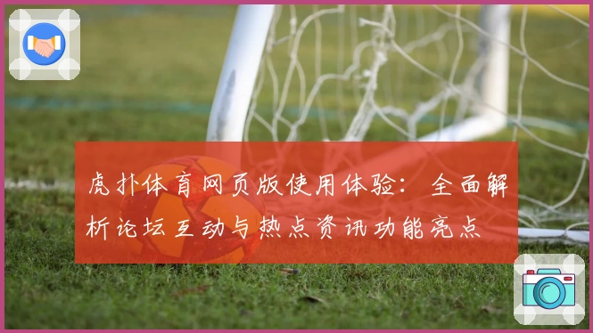 虎扑体育网页版使用体验:全面解析论坛互动与热点资讯功能亮点
